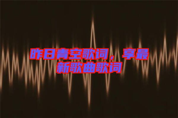 昨日青空歌詞，享最新歌曲歌詞