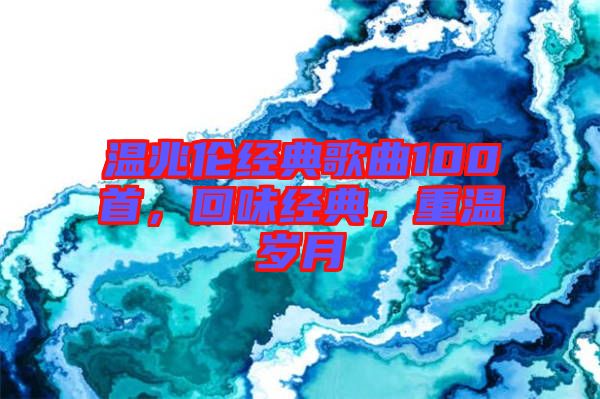 溫兆倫經(jīng)典歌曲100首，回味經(jīng)典，重溫歲月