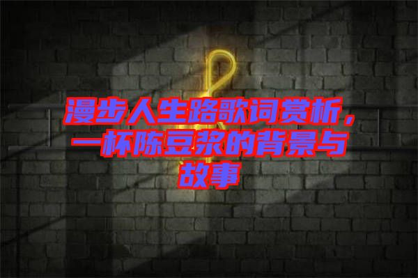 漫步人生路歌詞賞析，一杯陳豆?jié){的背景與故事