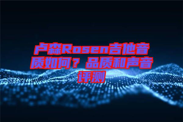 盧森Rosen吉他音質(zhì)如何？品質(zhì)和聲音評(píng)測(cè)