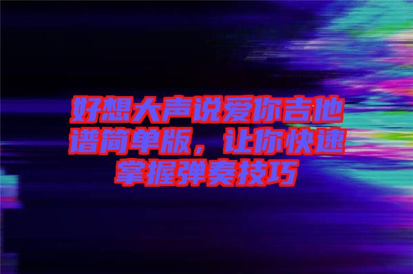 好想大聲說愛你吉他譜簡單版，讓你快速掌握彈奏技巧