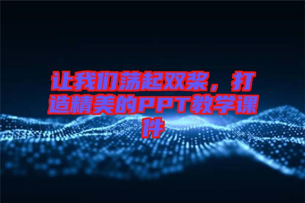 讓我們蕩起雙槳，打造精美的PPT教學課件