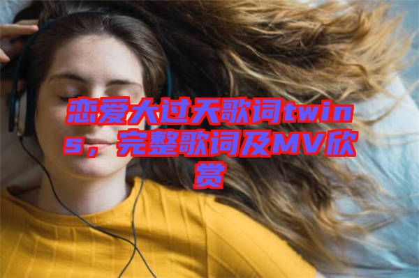 戀愛大過天歌詞twins，完整歌詞及MV欣賞