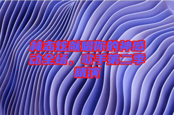 林志炫獻(xiàn)唱你的神感動全場，歌手第二季精演