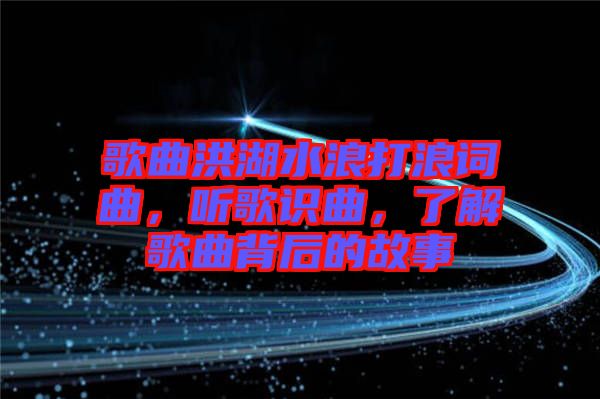 歌曲洪湖水浪打浪詞曲，聽(tīng)歌識(shí)曲，了解歌曲背后的故事