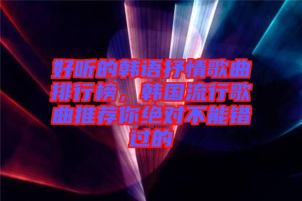 好聽的韓語抒情歌曲排行榜，韓國流行歌曲推薦你絕對不能錯過的