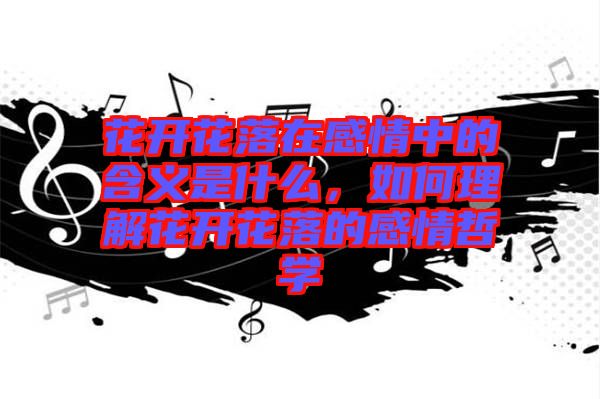 花開花落在感情中的含義是什么，如何理解花開花落的感情哲學(xué)