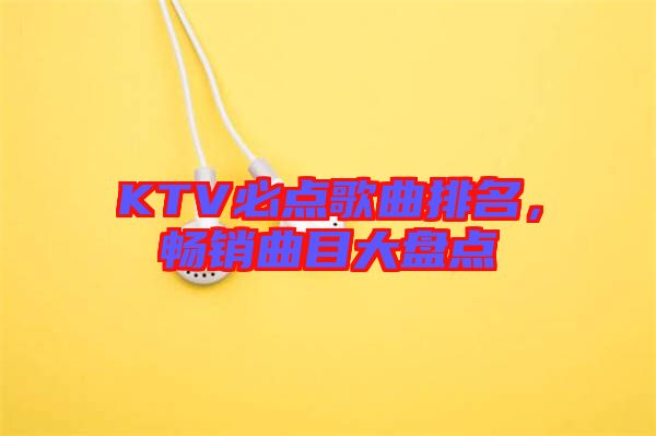 KTV必點(diǎn)歌曲排名，暢銷曲目大盤點(diǎn)