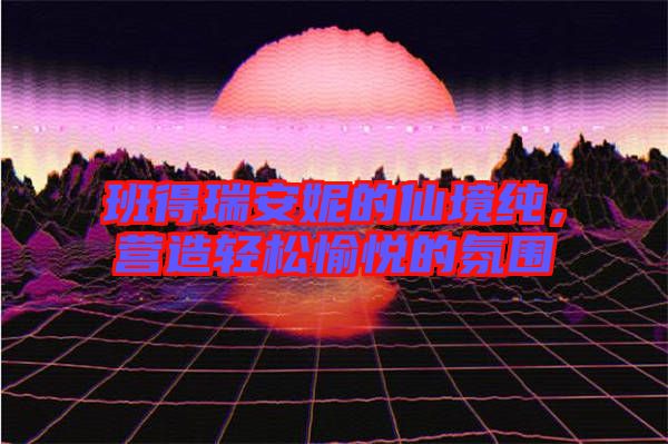 班得瑞安妮的仙境純，營造輕松愉悅的氛圍