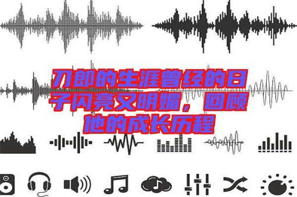 刀郎的生涯曾經(jīng)的日子閃亮又明媚，回顧他的成長歷程