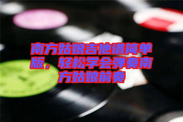 南方姑娘吉他譜簡單版，輕松學(xué)會彈奏南方姑娘前奏