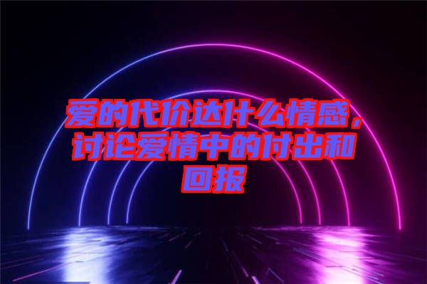 愛(ài)的代價(jià)達(dá)什么情感，討論愛(ài)情中的付出和回報(bào)