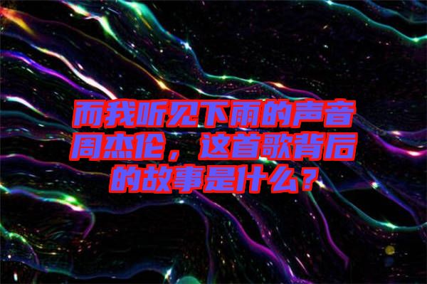 而我聽見下雨的聲音周杰倫，這首歌背后的故事是什么？