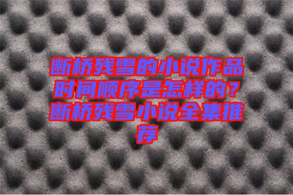 斷橋殘雪的小說作品時間順序是怎樣的？斷橋殘雪小說全集推薦