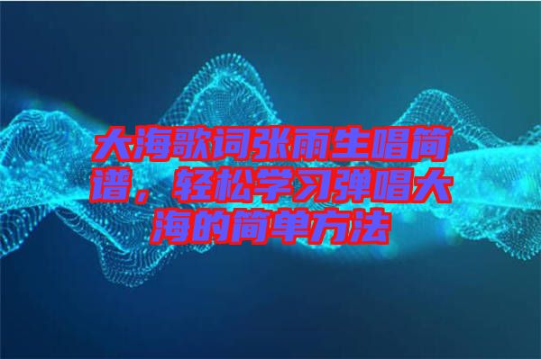 大海歌詞張雨生唱簡(jiǎn)譜，輕松學(xué)習(xí)彈唱大海的簡(jiǎn)單方法