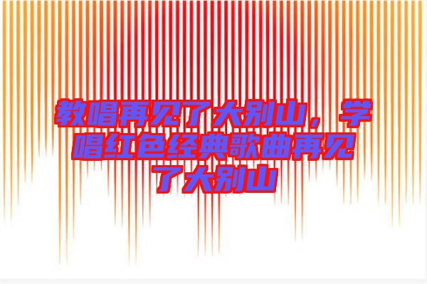教唱再見了大別山，學唱紅色經(jīng)典歌曲再見了大別山