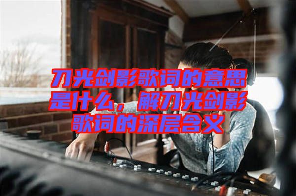 刀光劍影歌詞的意思是什么，解刀光劍影歌詞的深層含義