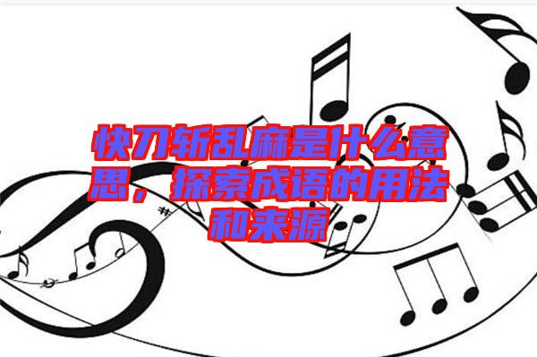 快刀斬亂麻是什么意思，探索成語的用法和來源