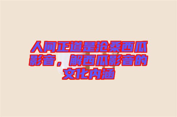 人間正道是滄桑西瓜影音，解西瓜影音的文化內(nèi)涵