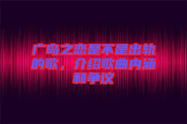 廣島之戀是不是出軌的歌，介紹歌曲內(nèi)涵和爭議