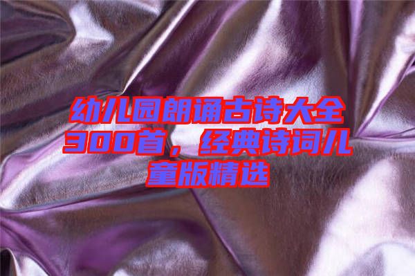幼兒園朗誦古詩(shī)大全300首，經(jīng)典詩(shī)詞兒童版精選