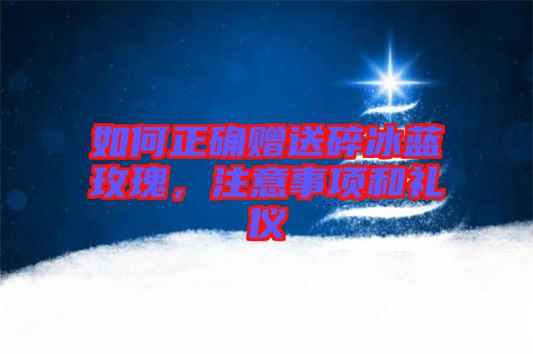 如何正確贈(zèng)送碎冰藍(lán)玫瑰，注意事項(xiàng)和禮儀