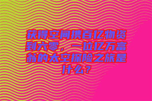 獲得空間攜百億物資到六零，一位億萬富翁的太空探險(xiǎn)之旅是什么？