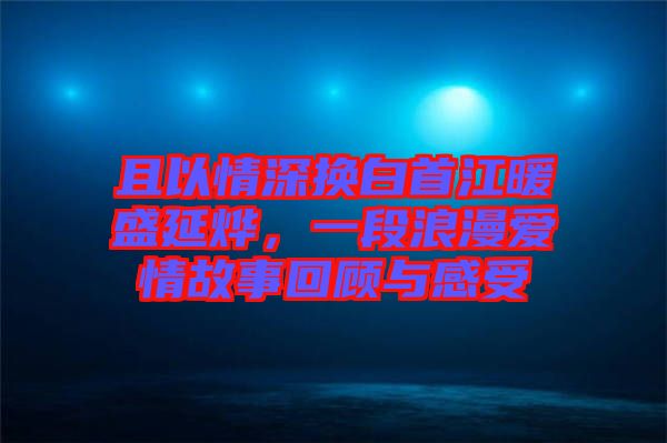 且以情深換白首江暖盛延燁，一段浪漫愛情故事回顧與感受