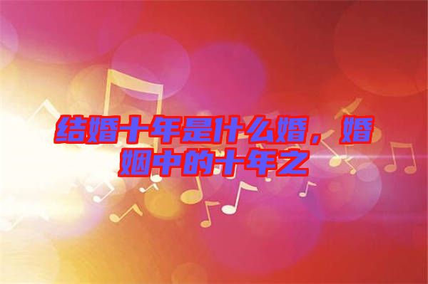 結(jié)婚十年是什么婚，婚姻中的十年之