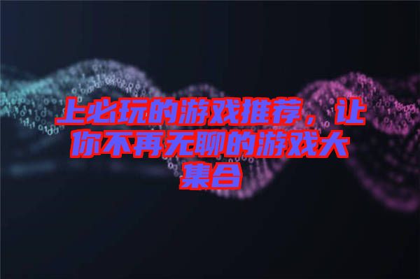 上必玩的游戲推薦，讓你不再無聊的游戲大集合