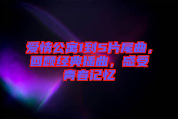 愛情公寓1到5片尾曲，回顧經(jīng)典插曲，感受青春記憶