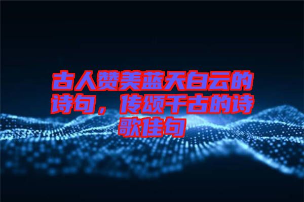 古人贊美藍(lán)天白云的詩句，傳頌千古的詩歌佳句