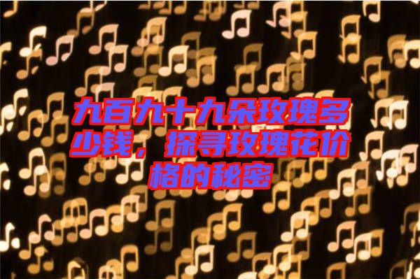 九百九十九朵玫瑰多少錢，探尋玫瑰花價(jià)格的秘密
