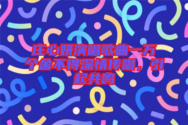 莊心妍演唱歌曲一萬(wàn)個(gè)舍不得深情傳唱，引起共鳴