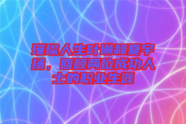 璀璨人生葉琳和夏宇揚，回顧兩位成功人士的職業(yè)生涯
