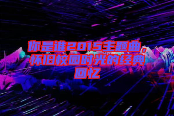 你是誰2015主題曲，懷舊校園時(shí)光的經(jīng)典回憶