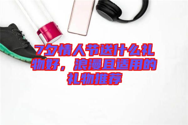 7夕情人節(jié)送什么禮物好，浪漫且適用的禮物推薦