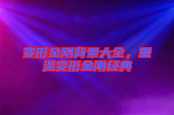 變形金剛背景大全，重溫變形金剛經(jīng)典