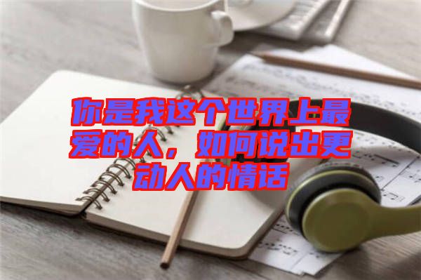 你是我這個世界上最愛的人，如何說出更動人的情話