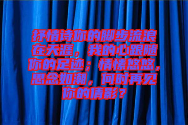 抒情詩你的腳步流浪在天涯，我的心跟隨你的足跡；情愫悠悠，思念如潮，何時(shí)再見你的倩影？