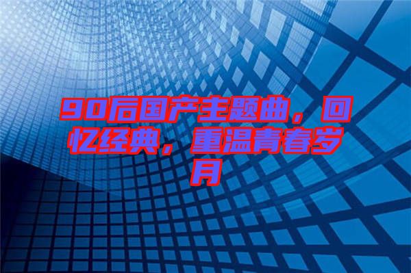 90后國(guó)產(chǎn)主題曲，回憶經(jīng)典，重溫青春歲月