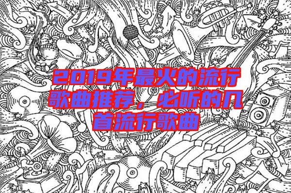 2019年最火的流行歌曲推薦，必聽的幾首流行歌曲