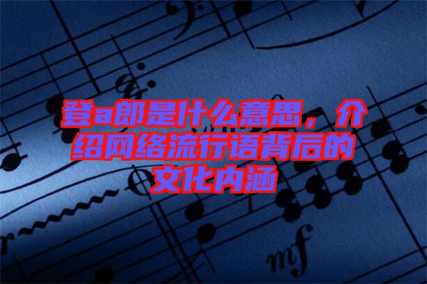 登a郎是什么意思，介紹網(wǎng)絡(luò)流行語背后的文化內(nèi)涵