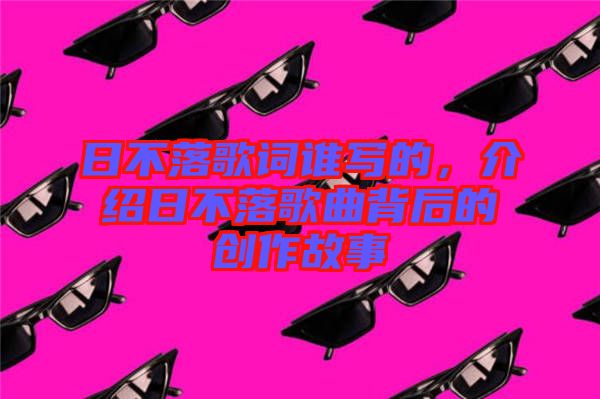 日不落歌詞誰寫的，介紹日不落歌曲背后的創(chuàng)作故事