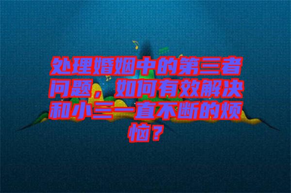 處理婚姻中的第三者問題，如何有效解決和小三一直不斷的煩惱？
