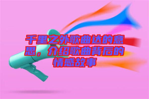 千里之外歌曲達的意思，介紹歌曲背后的情感故事