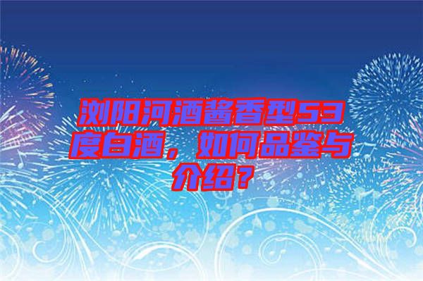 瀏陽(yáng)河酒醬香型53度白酒，如何品鑒與介紹？