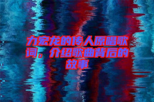 力宏龍的傳人原唱歌詞，介紹歌曲背后的故事