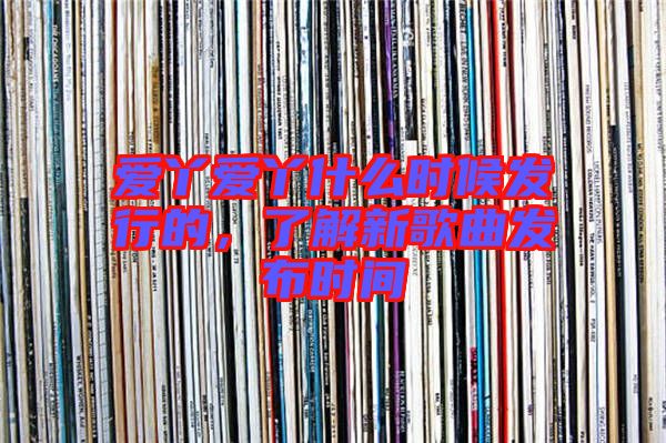 愛丫愛丫什么時候發(fā)行的，了解新歌曲發(fā)布時間