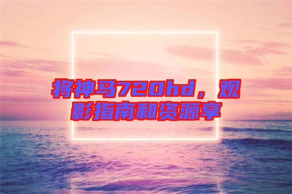 將神馬720hd，觀影指南和資源享